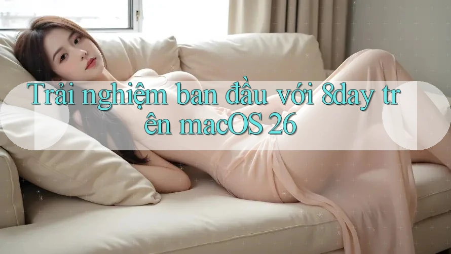 Trải nghiệm ban đầu với 8day trên macOS 26 Trải nghiệm ban đầu với 8day trên macOS 26