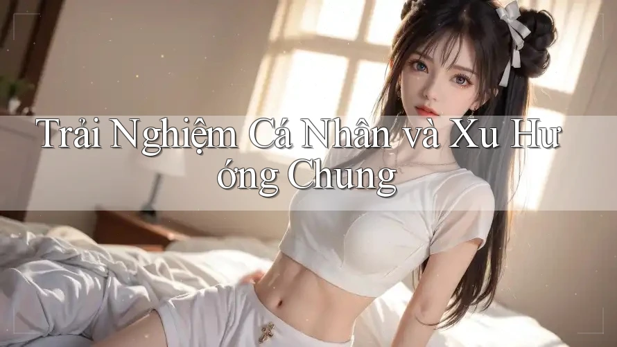 Trải Nghiệm Cá Nhân và Xu Hướng Chung