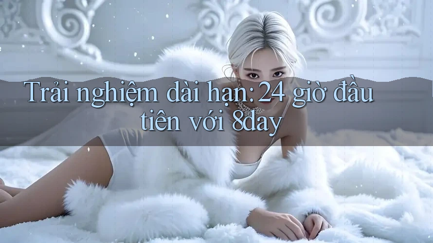 Trải nghiệm dài hạn: 24 giờ đầu tiên với 8day