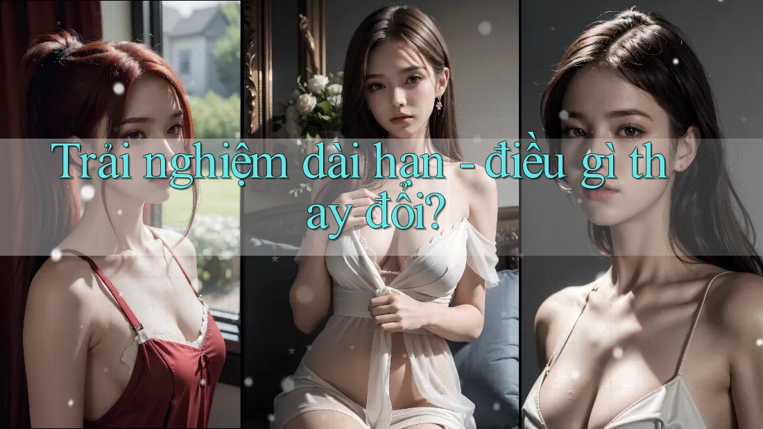 Trải nghiệm dài hạn: Điều gì thay đổi?