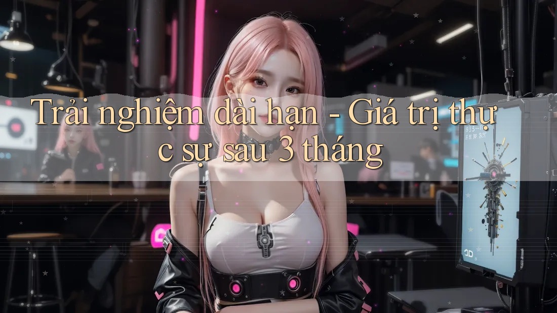 Trải nghiệm dài hạn - Giá trị thực sự sau 3 tháng