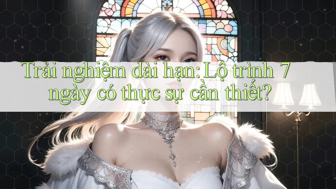 Trải nghiệm dài hạn: Lộ trình 7 ngày có thực sự cần thiết?