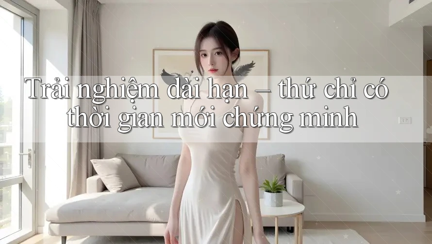 Trải nghiệm dài hạn – thứ chỉ có thời gian mới chứng minh
