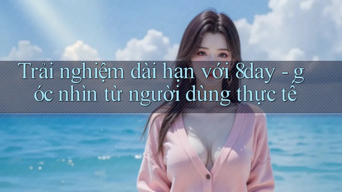 Trải nghiệm dài hạn với 8day - góc nhìn từ người dùng thực tế