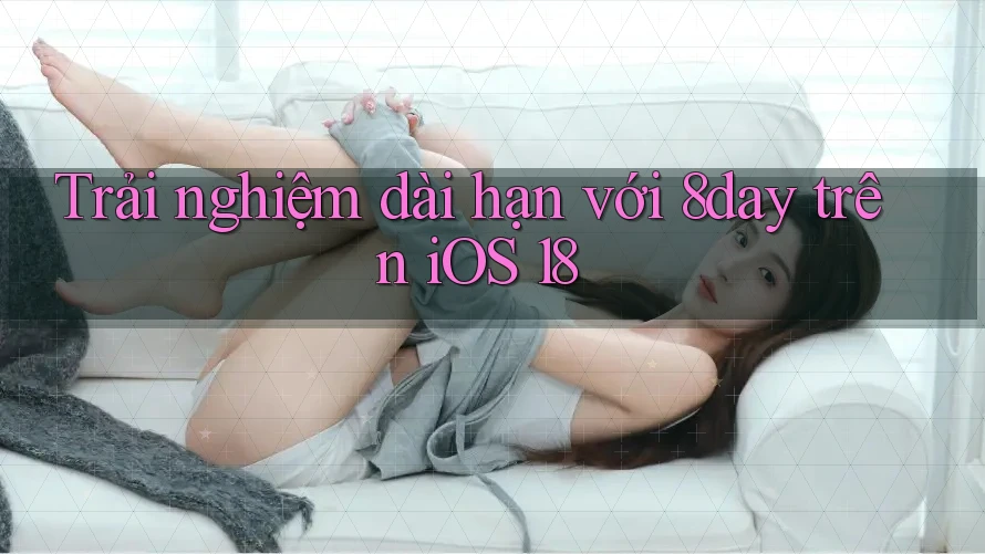 Trải nghiệm dài hạn với 8day trên iOS 18