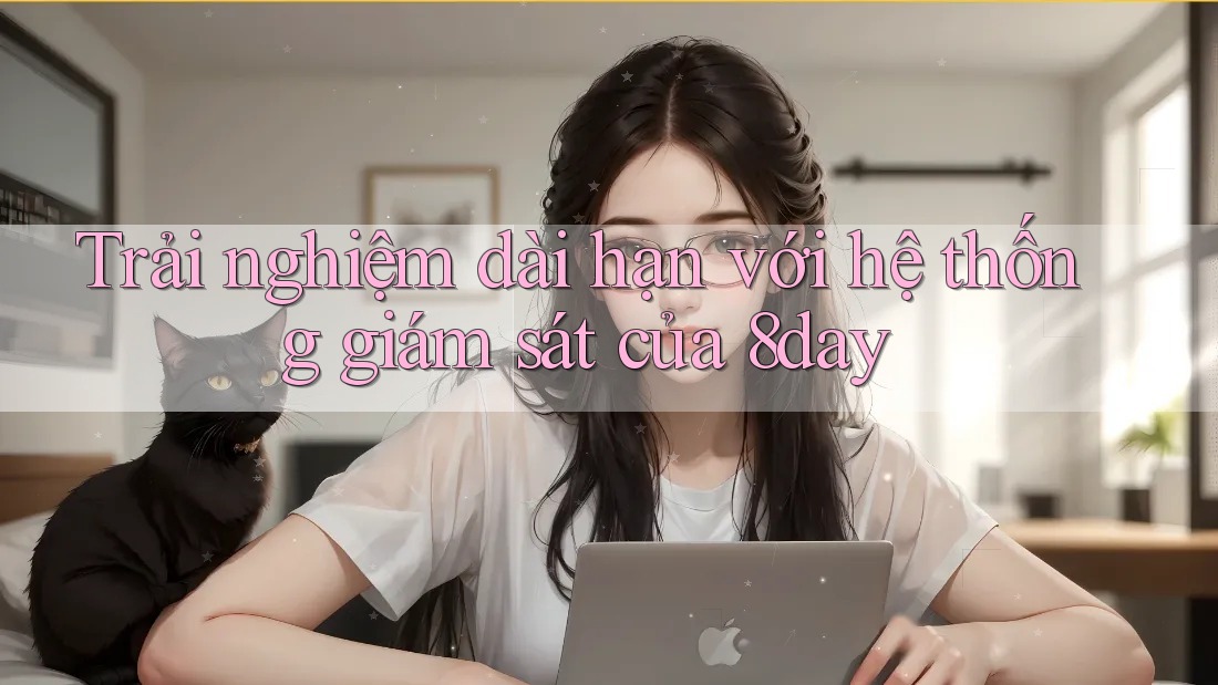 Trải nghiệm dài hạn với hệ thống giám sát của 8day