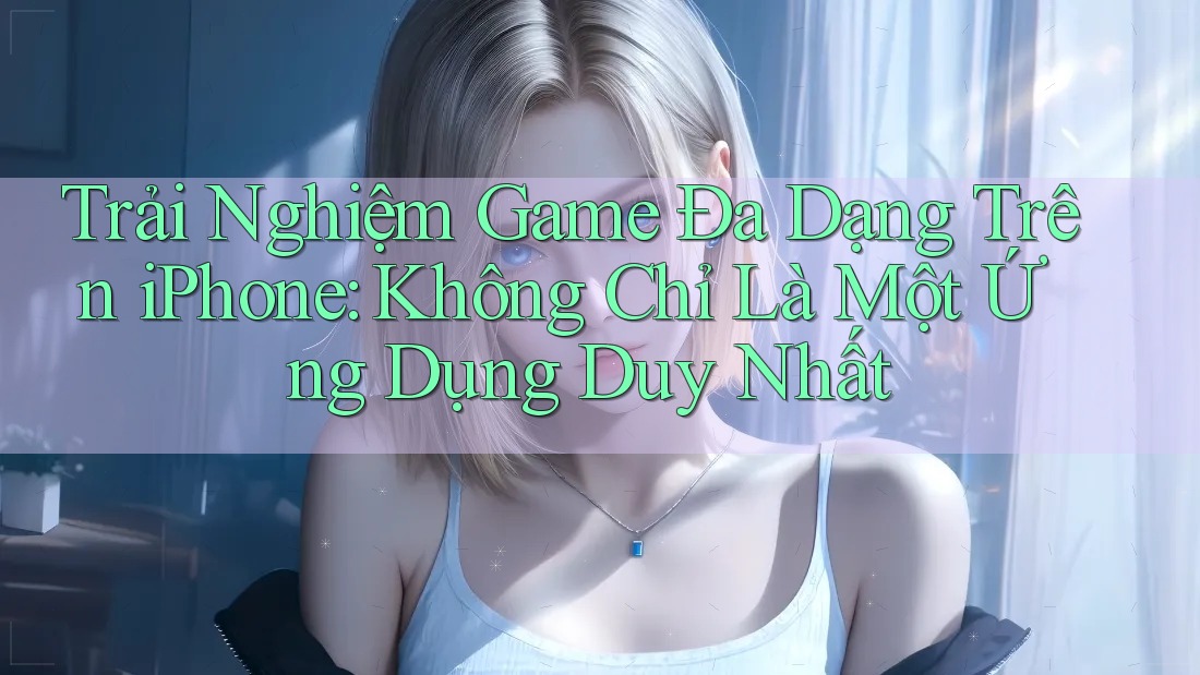 Trải Nghiệm Game Đa Dạng Trên iPhone: Không Chỉ Là Một Ứng Dụng Duy Nhất