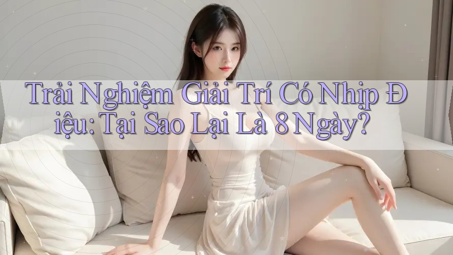 Trải Nghiệm Giải Trí Có Nhịp Điệu: Tại Sao Lại Là 8 Ngày?