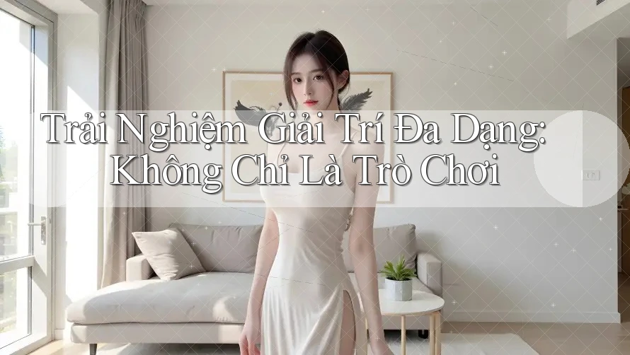 Trải Nghiệm Giải Trí Đa Dạng, Không Chỉ Là Trò Chơi
