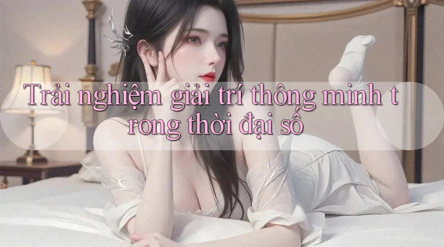 Trải nghiệm giải trí thông minh trong thời đại số