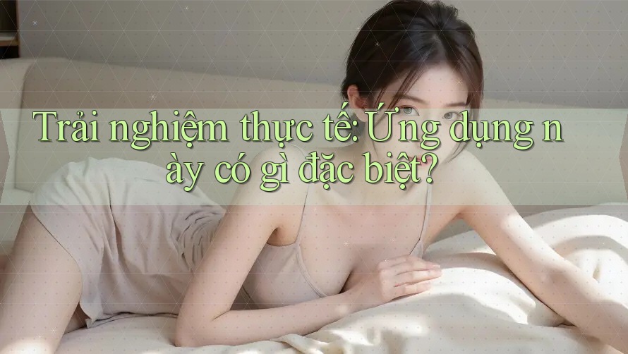 Trải nghiệm thực tế: Ứng dụng này có gì đặc biệt?