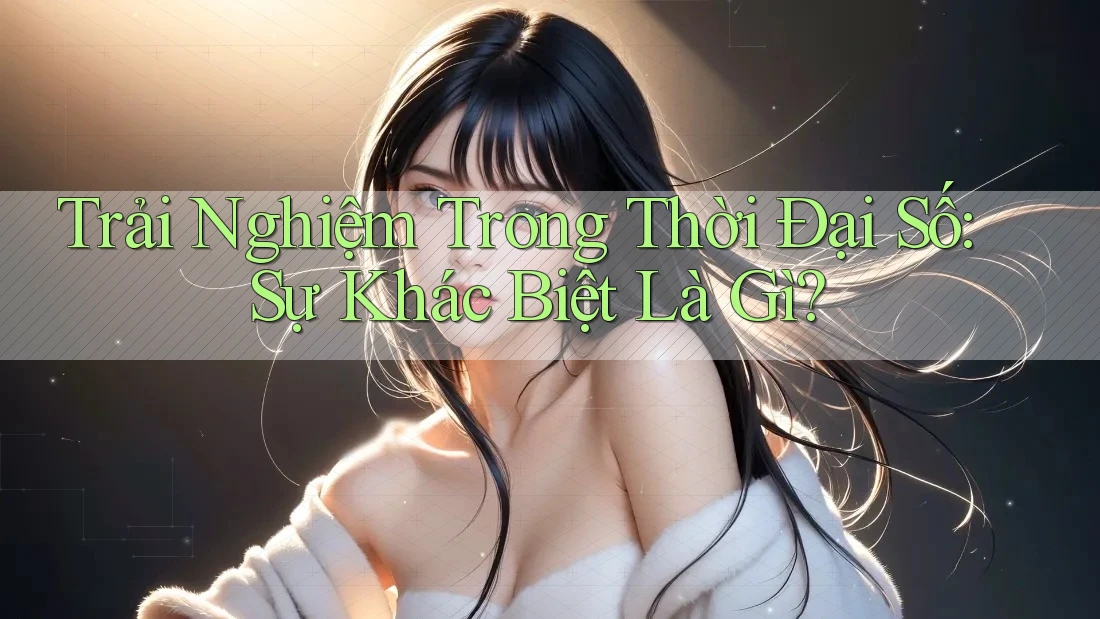 Trải Nghiệm Trong Thời Đại Số: Sự Khác Biệt Là Gì?