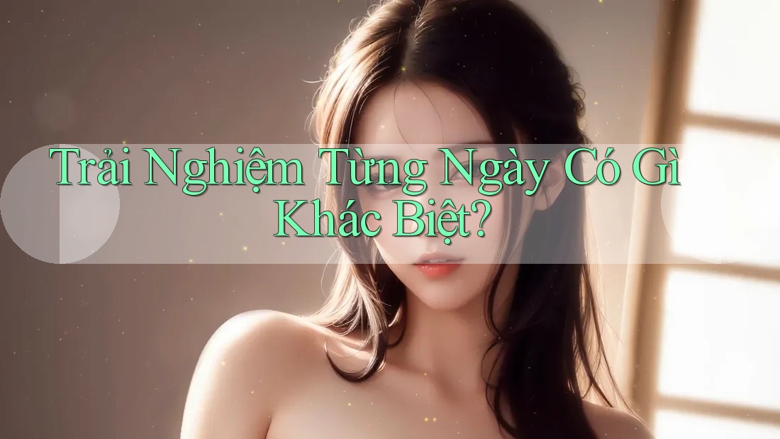 Trải Nghiệm Từng Ngày Có Gì Khác Biệt?