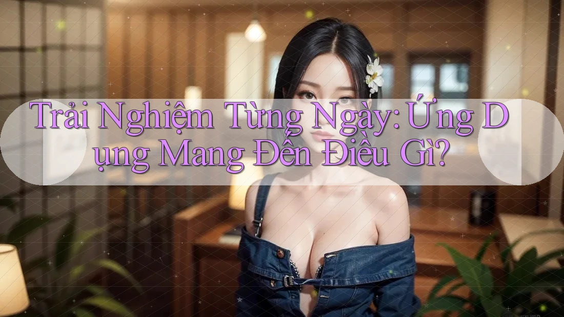 Trải Nghiệm Từng Ngày: Ứng Dụng Mang Đến Điều Gì?