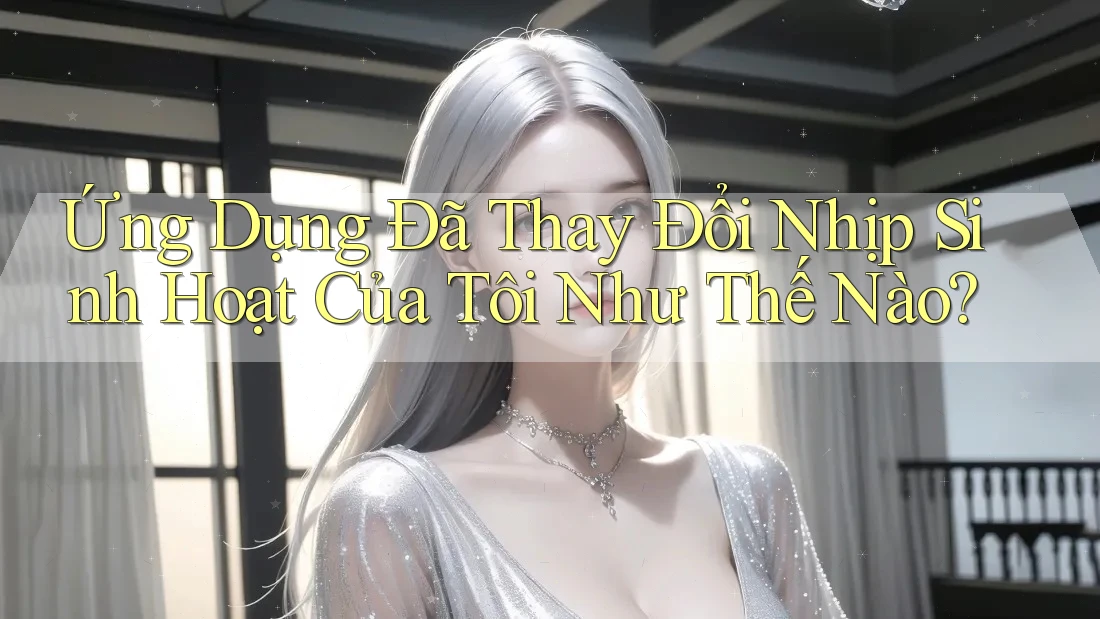 Ứng Dụng Đã Thay Đổi Nhịp Sinh Hoạt Của Tôi Như Thế Nào?