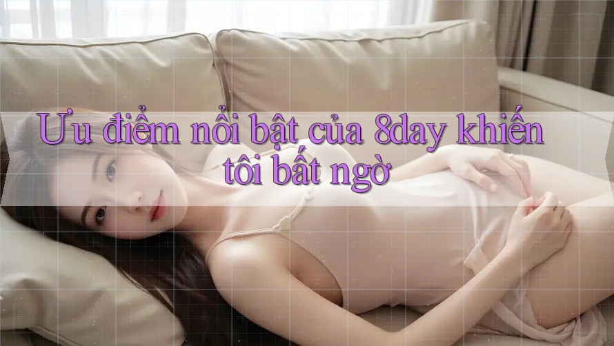 Ưu điểm nổi bật của 8day khiến tôi bất ngờ