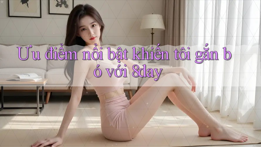 Ưu điểm nổi bật khiến tôi gắn bó với 8day Ưu điểm nổi bật khiến tôi gắn bó với 8day