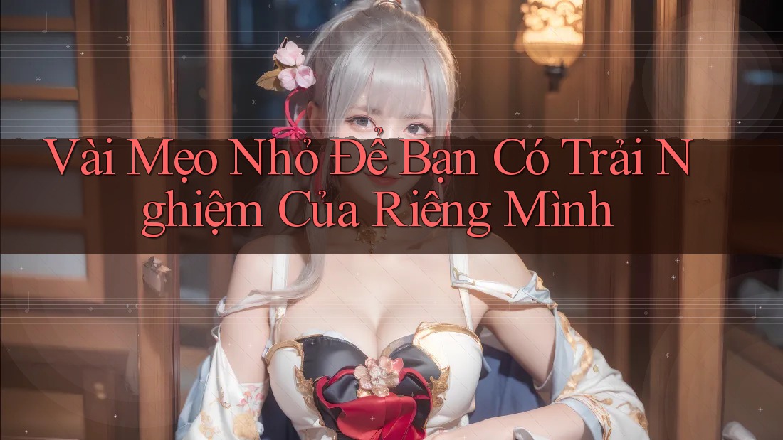 Vài Mẹo Nhỏ Để Bạn Có Trải Nghiệm Của Riêng Mình