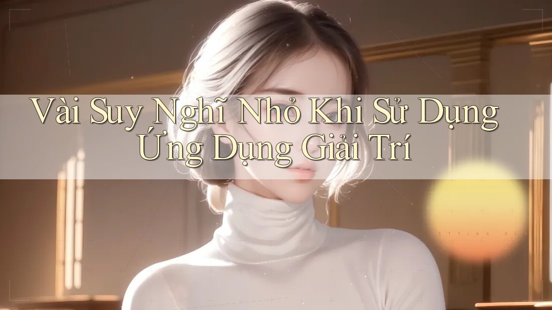 Vài Suy Nghĩ Nhỏ Khi Sử Dụng Ứng Dụng Giải Trí
