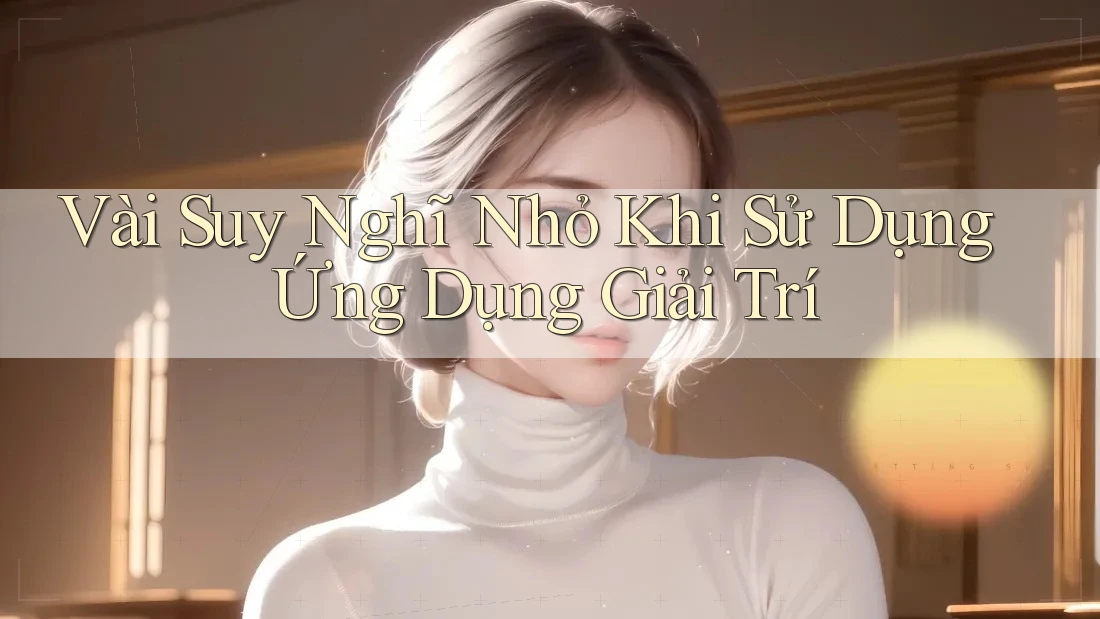 Vài Suy Nghĩ Nhỏ Khi Sử Dụng Ứng Dụng Giải Trí