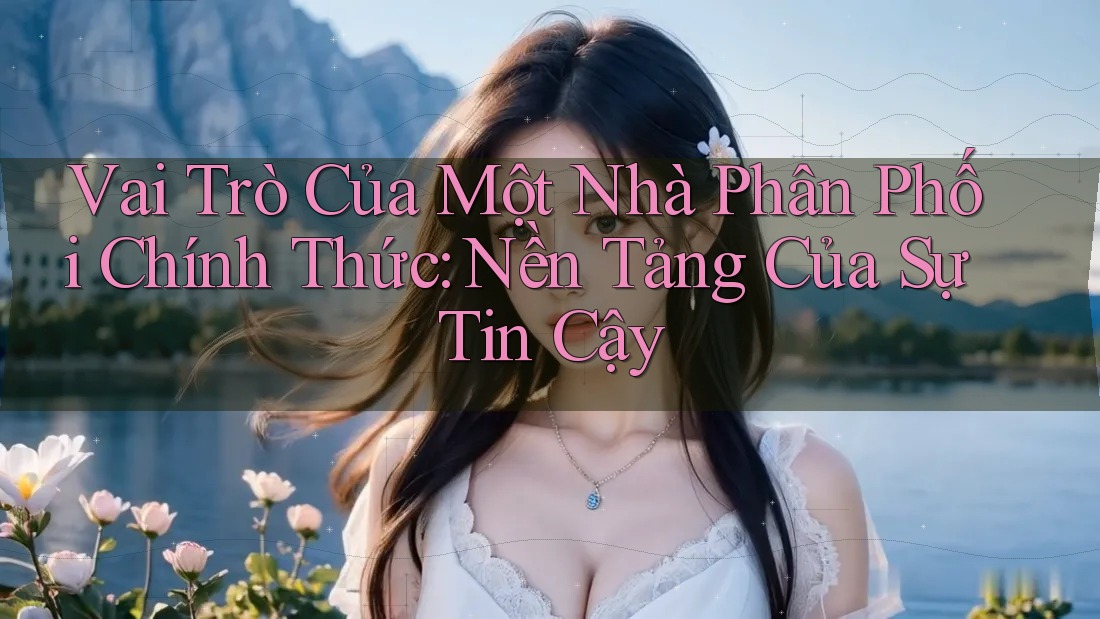 Vai Trò Của Một Nhà Phân Phối Chính Thức: Nền Tảng Của Sự Tin Cậy
