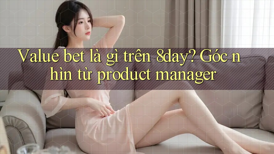Value bet là gì trên 8day? Góc nhìn từ product manager