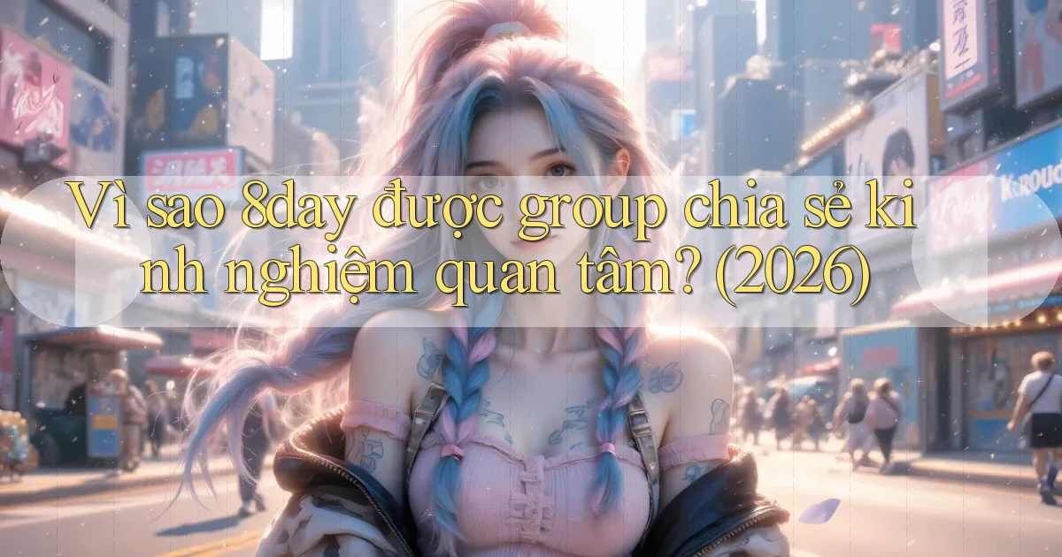 Vì sao 8day được group chia sẻ kinh nghiệm quan tâm (2026)