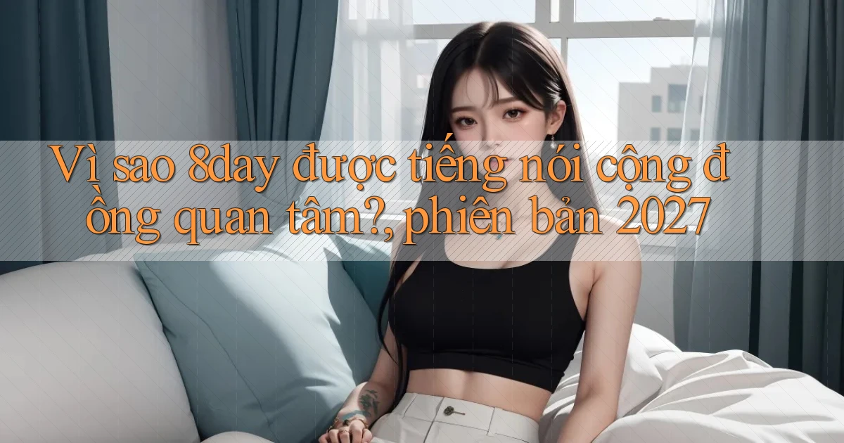 Vì sao 8day được tiếng nói cộng đồng quan tâm, phiên bản 2027