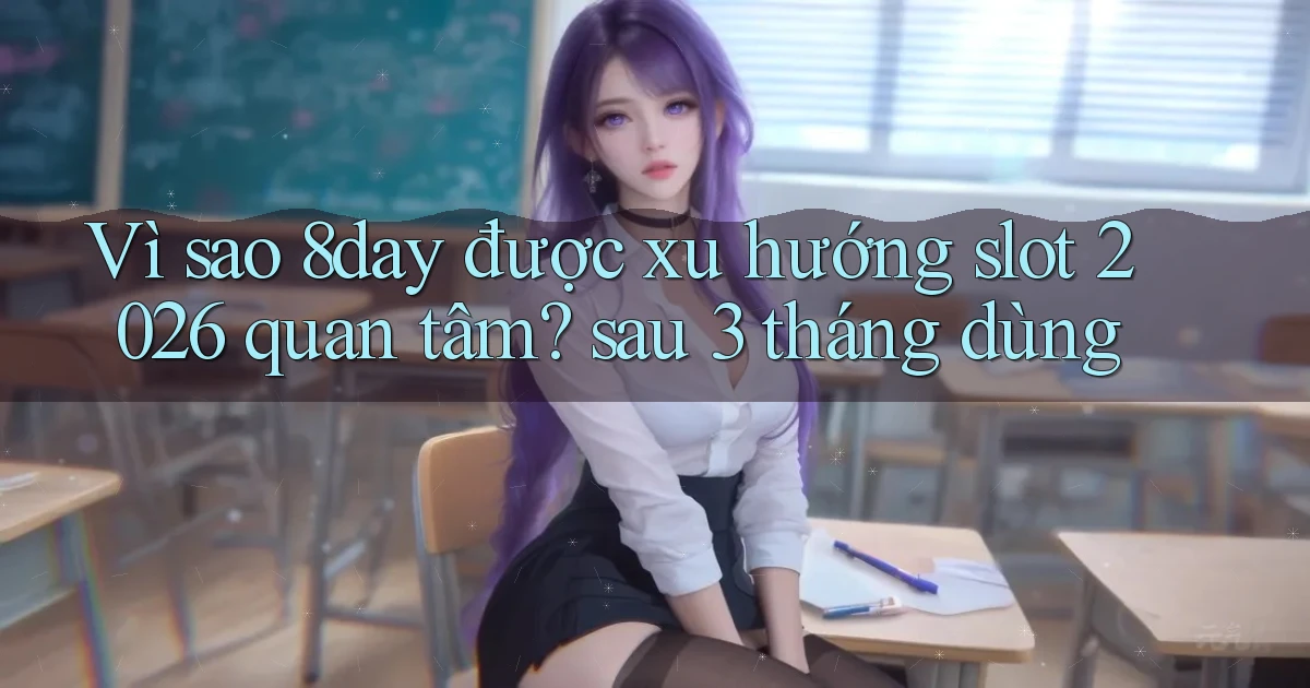 Vì sao 8day được xu hướng slot 2026 quan tâm sau 3 tháng dùng