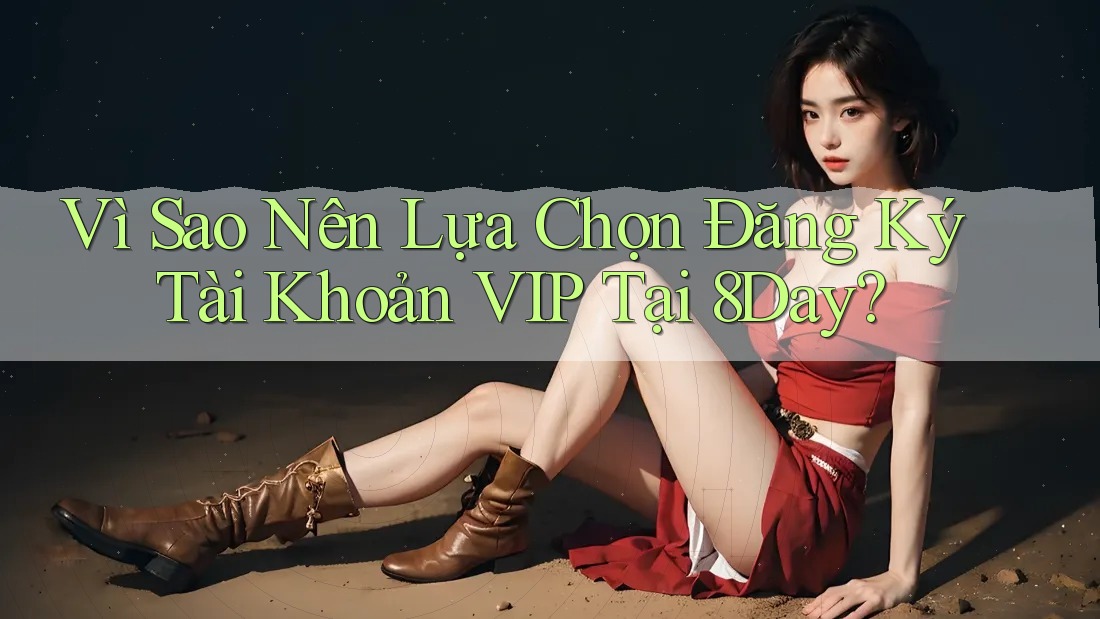 Vì Sao Nên Lựa Chọn Đăng Ký Tài Khoản VIP Tại 8Day?