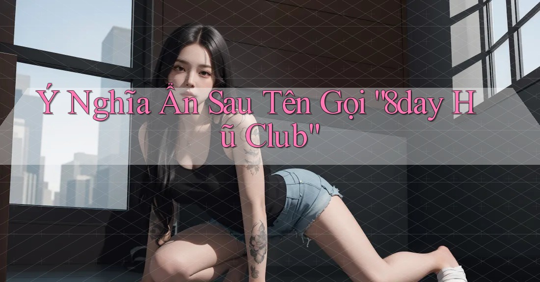 Ý Nghĩa Ẩn Sau Tên Gọi “8day Hũ Club” Ý Nghĩa Ẩn Sau Tên Gọi “8day Hũ Club”