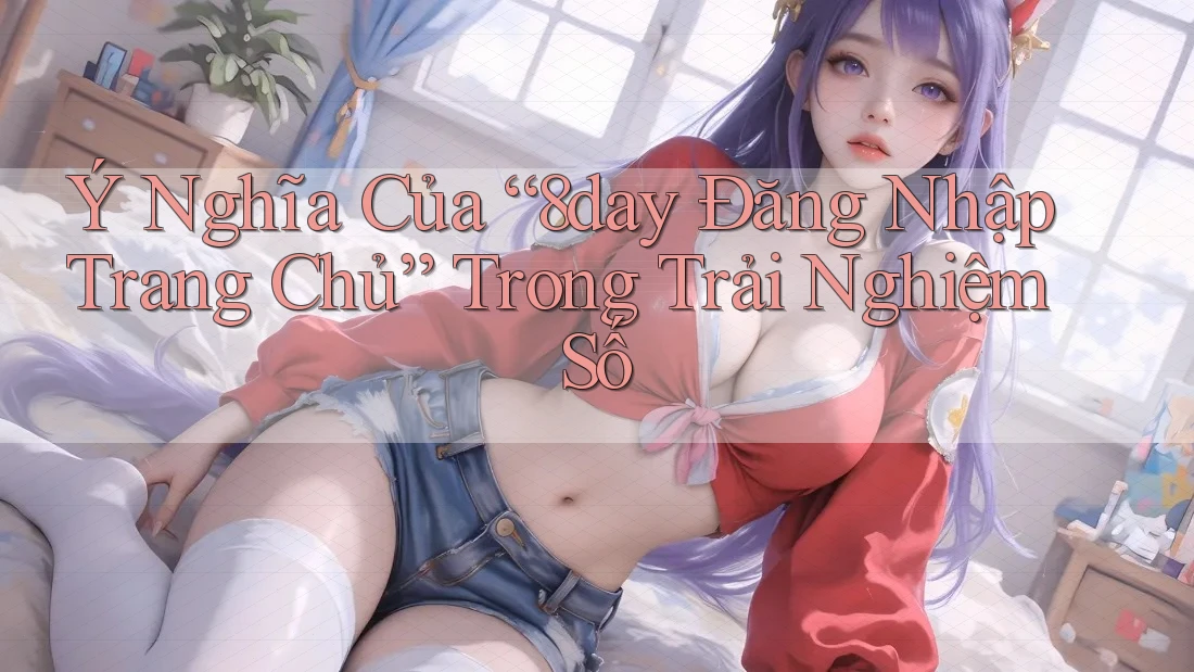 Ý Nghĩa Của “8day Đăng Nhập Trang Chủ” Trong Trải Nghiệm Số