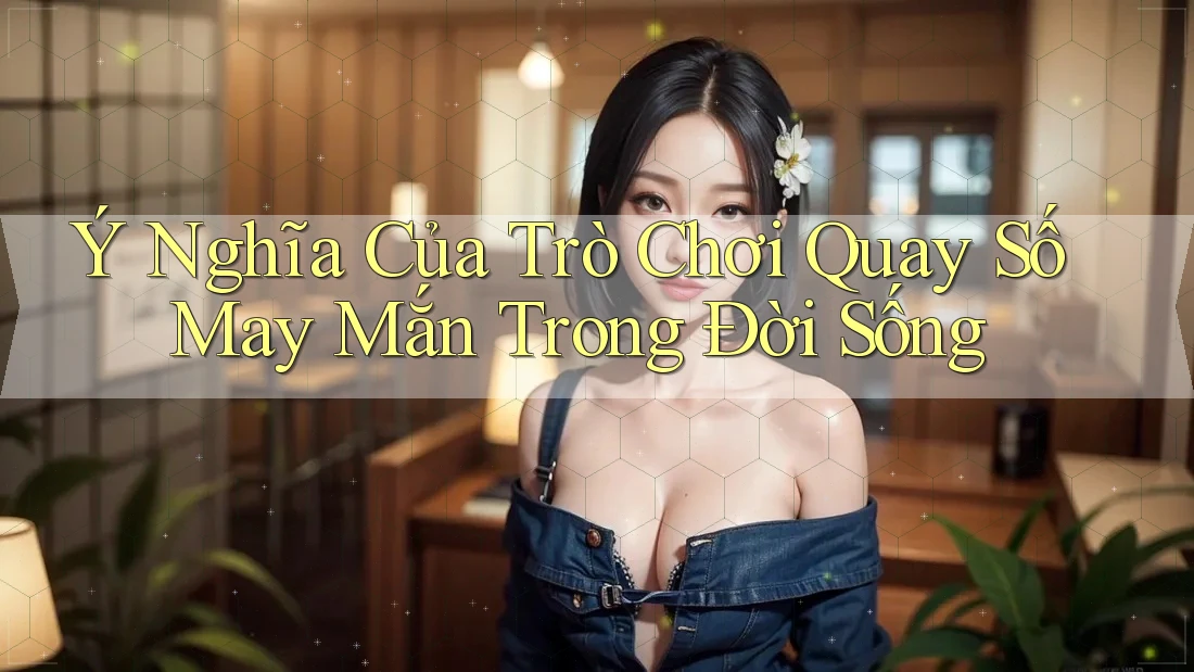 Ý Nghĩa Của Trò Chơi Quay Số May Mắn Trong Đời Sống